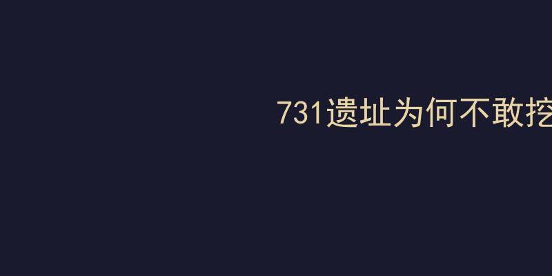 731遗址为何不敢挖？真相揭示历史伤痕与法律红线