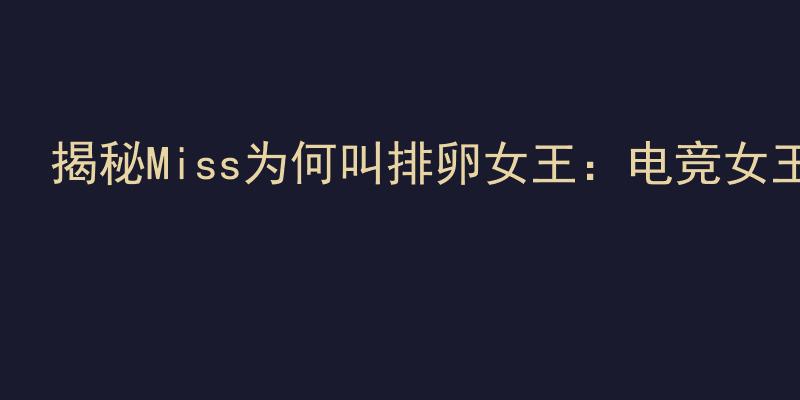 揭秘Miss为何叫排卵女王：电竞女王称号的由来与意义