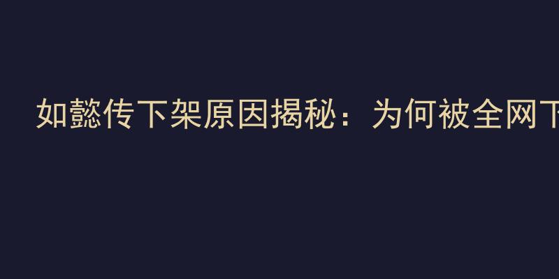 如懿传下架原因揭秘：为何被全网下架引发热议