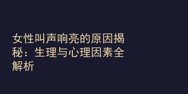 女性叫声响亮的原因揭秘：生理与心理因素全解析