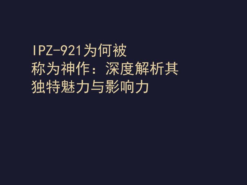 IPZ-921为何被称为神作：深度解析其独特魅力与影响力