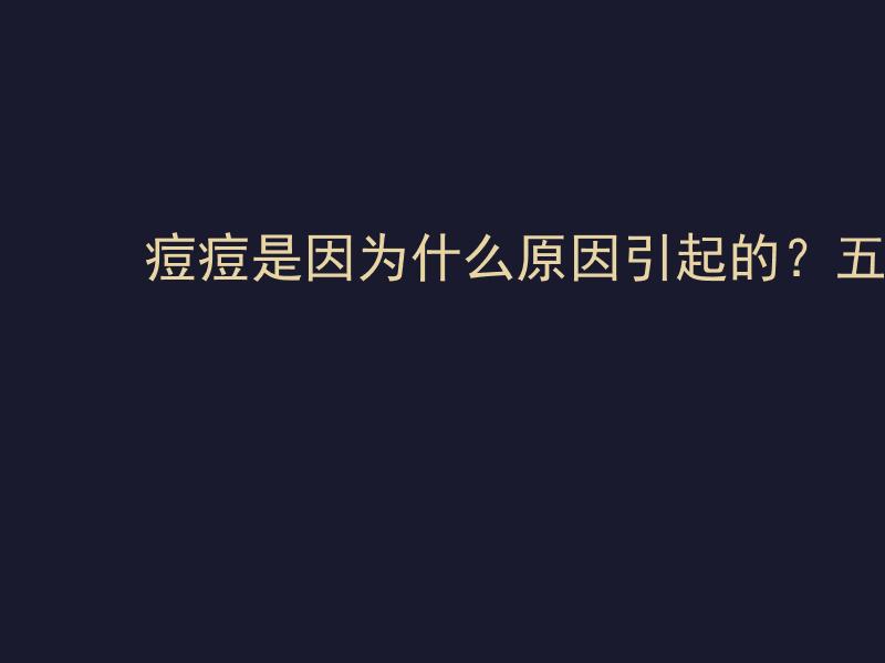 痘痘是因为什么原因引起的？五大元凶解析