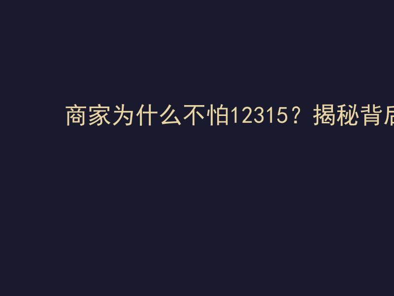 商家为什么不怕12315？揭秘背后原因与维权真相